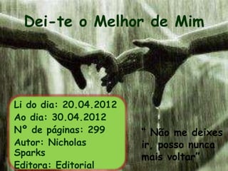 Dei-te o Melhor de Mim




Li do dia: 20.04.2012
Ao dia: 30.04.2012
Nº de páginas: 299      “ Não me deixes
Autor: Nicholas         ir, posso nunca
Sparks                  mais voltar”
Editora: Editorial
 