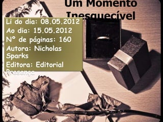 Um Momento
                  Inesquecível
Li do dia: 08.05.2012
Ao dia: 15.05.2012
Nº de páginas: 160
Autora: Nicholas
Sparks
Editora: Editorial
Presença
 