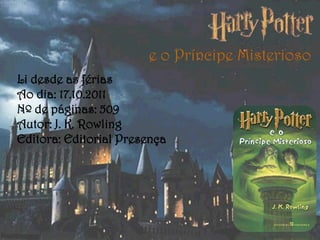 e o Príncipe Misterioso
Li desde as férias
Ao dia: 17.10.2011
Nº de páginas: 509
Autor: J. K. Rowling
Editora: Editorial Presença
 