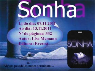 Sonha
          Li do dia: 07.11.2011
          Ao dia: 13.11.2011
          Nº de páginas: 332
          Autor: Lisa Mcmann
          Editora: Everest




“Alguns pesadelos nunca terminam…”
 