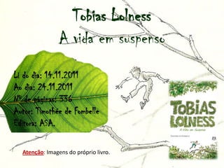 Tobias Lolness
                A vida em suspenso
Li do dia: 14.11.2011
Ao dia: 24.11.2011
Nº de páginas: 336
Autor: Timothée de Fombelle
Editora: ASA.

  Atenção: Imagens do próprio livro.
 