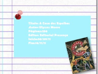 A Casa dos Espelhos

 Título: A Casa dos Espelhos
 Autor: Ulysses Moore
 Páginas:256
 Editor: Editorial Presença
 Inicio:30/09/11
 Fim:16/11/11
 