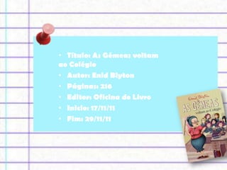 • Título: As Gémeas voltam
ao Colégio
• Autor: Enid Blyton
• Páginas: 216
• Editor: Oficina do Livro
• Inicio: 17/11/11
• Fim: 29/11/11
 