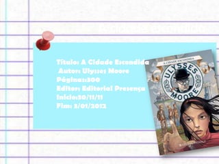 A cidade escondida

Título: A Cidade Escondida
 Autor: Ulysses Moore
Páginas:300
Editor: Editorial Presença
Inicio:30/11/11
Fim: 3/01/2012
 