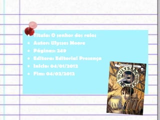 •   Titulo: O senhor dos raios
•   Autor: Ulysses Moore
•   Páginas: 249
•   Editora: Editorial Presença
•   Inicio: 04/01/2012
•   Fim: 04/02/2012
 