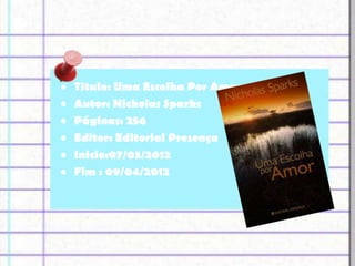 •   Titulo: Uma Escolha Por Amor
•   Autor: Nicholas Sparks
•   Páginas: 256
•   Editor: Editorial Presença
•   Inicio:07/03/2012
•   Fim : 09/04/2012
 