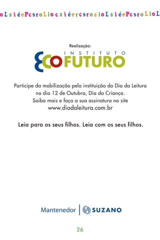 Realização:




Participe da mobilização pela instituição do Dia da Leitura
          no dia 12 de Outubro, Dia da Criança.
         Saiba mais e faça a sua assinatura no site
               www.diadaleitura.com.br

 Leia para os seus filhos. Leia com os seus filhos.




           Mantenedor

                           26
 