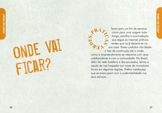 ONDE VAI fIcAR?
ONDE VAI fIcAR?




                  Alguns exemplos de práticas verdes por parte        • Reduzir o impacto ambiental de
                  de quem nos hospeda são:                              novos projetos e construções, visando
                                                                        à preservação do cenário natural,
                         • Incorporar os princípios socioambientais     sua fauna e flora, e levando em
                           à administração e ao treinamento das         consideração a cultura local na
                           pessoas, que devem ser capacitadas           arquitetura. Materiais naturais, técnicas
                           para exercerem suas atividades de            construtivas de baixo impacto e
                           modo responsável.                            baixo consumo energético merecem
                                                                        sua atenção.
                         • Reduzir o consumo indireto de energia,
                           aquele embutido na fabricação dos          • Controlar e diminuir o uso de produtos
                           itens de consumo, buscando oferecer          agressivos ao ambiente, como amianto,
                           produtos naturais feitos na região,          CFCs, pesticidas e materiais tóxicos,
                           especialmente vegetais.                      corrosivos ou inflamáveis.

                                                                      • Utilizar energias alternativas, como a
                                                                        solar e a eólica, sempre que possível
                                                                        no planejamento das novas construções
                                                                        e instalações.



                  3                                                                                            3
 