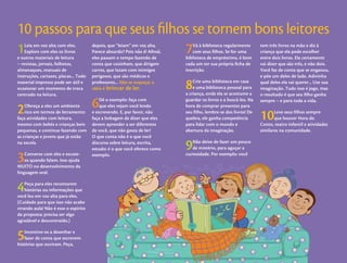 24 – Ecofuturo                                                                                                           Brincar de Ler – 25



10 passos para que seus ﬁlhos se tornem bons leitores
1   Leia em voz alta com eles.
    Explore com eles os livros
e outros materiais de leitura
                                       depois, que “leiam” em voz alta.
                                       Parece absurdo? Pois não é! Aﬁnal,
                                       eles passam o tempo fazendo de
                                                                            7   Vá à biblioteca regularmente
                                                                                com seus ﬁlhos. Se for uma
                                                                            biblioteca de empréstimo, é bom
                                                                                                                  tem três livros na mão e diz à
                                                                                                                  criança que ela pode escolher
                                                                                                                  entre dois livros. Ela certamente
– revistas, jornais, folhetos,         conta que cozinham, que dirigem      cada um ter sua própria ﬁcha de       vai dizer que são três, e não dois.
almanaques, manuais de                 carros, que lutam com inimigos       inscrição.                            Você faz de conta que se enganou,
instruções, cartazes, placas... Todo   perigosos, que são médicos e                                               e põe um deles de lado. Adivinha
material impresso pode ser útil e
ocasionar um momento de troca
centrado na leitura.
                                       professores... Não se esqueça: a
                                       idéia é brincar de ler.              8   Crie uma biblioteca em casa
                                                                                e uma biblioteca pessoal para
                                                                            a criança, onde ela se acostume a
                                                                                                                  qual deles ela vai querer... Use sua
                                                                                                                  imaginação. Tudo isso é jogo, mas
                                                                                                                  o resultado é que seu ﬁlho ganha


2   Ofereça a eles um ambiente         6   Dê o exemplo: faça com
                                           que eles vejam você lendo
                                                                            guardar os livros e a buscá-los. Na
                                                                            hora de comprar presentes para
                                                                                                                  sempre – e para toda a vida.

    rico em termos de letramento:
faça atividades com leitura,
mesmo com bebês e crianças bem
                                       e escrevendo. E, por favor, não
                                       faça a bobagem de dizer que eles
                                       devem aprender a ser diferentes
                                                                            seu ﬁlho, lembre-se dos livros! De
                                                                            quebra, ele ganha competência
                                                                            para lidar com o mundo e
                                                                                                                  10     Leve seus ﬁlhos sempre
                                                                                                                         que houver Hora do
                                                                                                                  Conto, teatro infantil e atividades
pequenas, e continue fazendo com       de você, que não gosta de ler!       abertura da imaginação.               similares na comunidade.
as crianças e jovens que já estão      O que conta não é o que você
na escola.                             discursa sobre leitura, escrita,
                                       estudo: é o que você oferece como    9  Não deixe de fazer um pouco
                                                                               de mistério, para aguçar a

3   Converse com eles e escute-
    os quando falam. Isso ajuda
MUITO no desenvolvimento da
                                       exemplo.                             curiosidade. Por exemplo: você


linguagem oral.


4   Peça para eles recontarem
    histórias ou informações que
você leu em voz alta para eles.
(Cuidado para que isso não acabe
virando aula! Não é esse o espírito
da proposta; precisa ser algo
agradável e descontraído.)


5   Incentive-os a desenhar e
    fazer de conta que escrevem
histórias que ouviram. Peça,
 