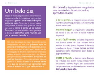 4 – Ecofuturo                                                                         Brincar de Ler – 5


                                                       Um belo dia, depois de anos mergulhados
Um belo dia,                                           num mundo cheio de palavras escritas,
                                                       aprendemos a ler:
depois de meses de persistência e movimentos
esquisitos, vacilações, tropeços e tombos, risos
e lágrimas, a gente caminha sozinho pela                  a duras penas, se ninguém pensou em nos
primeira vez. Com esse primeiro passo,                    fazer brincar com as palavras e com esse mundo
conquista-se o direito de ir para um lado e               escrito desde cedo;
para outro, como a gente vê os outros
fazerem. Com esse primeiro passo, ganha-se                muito devagar, se ninguém teve a boa idéia
o direito de caminhar pelo mundo, ver                     de povoar a casa de livros e outros materiais
por si mesmo, descobrir.                                  impressos;

                                                          mais facilmente, se desde pequeninos
   Um belo dia, depois de meses de ouvido atento,         nos damos conta de que existem coisas
   mergulhados no mar das palavras que as                 escritas por toda parte; pegamos, folheamos,
   pessoas trocam umas com as outras, depois
                                                          empilhamos livros; vemos outras pessoas
   de muito som sem pé nem cabeça, ensaio vocal e
   investigação de detetive para entender onde cada       passando bons momentos com livros e
   palavra se encaixa e com o que tem a ver, falamos      papéis escritos;
   pela primeira vez, como vemos e ouvimos os
   outros fazerem. Com essa primeira palavra,             com prazer, se fazemos parte do grupo
   ganha-se o direito de contar o que se sente            de sortudos para quem outras pessoas leram
   e o que se descobre ao caminhar pelo                   em voz alta – varinha mágica para a descoberta
   mundo e observar o que nele acontece.                  de que dentro de um livro existe um mundo e
                                                          temos direito a ele.
 