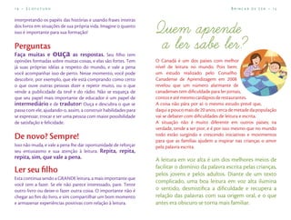 14 – Ecofuturo                                                                                       Brincar de Ler – 15

interpretando os papéis das histórias e usando frases inteiras
dos livros em situações de sua própria vida. Imagine o quanto
isso é importante para sua formação!

Perguntas
Faça muitas e      ouça        as respostas. Seu ﬁlho tem
opiniões formadas sobre muitas coisas, e elas são fortes. Tem    O Canadá é um dos países com melhor
já suas próprias idéias a respeito do mundo, e vale a pena       nível de leitura no mundo. Pois bem:
você acompanhar isso de perto. Nesse momento, você pode          um estudo realizado pelo Conselho
descobrir, por exemplo, que ele está comprando como certo        Canadense de Aprendizagem em 2008
o que ouve outras pessoas dizer e repetir muito, ou o que        revelou que um número alarmante de
vende a publicidade da tevê e do rádio. Não se esqueça de        canadenses tem diﬁculdade para ler jornais,
que seu papel mais importante de educador é um papel de          contos e até mesmo cardápios de restaurantes.
intermediário e de tradutor! Ouça e descubra o que se            A coisa não pára por aí: o mesmo estudo prevê que,
passa com ele, ajudando-o, assim, a construir habilidades para   daqui a pouco mais de 20 anos, cerca de metade da população
se expressar, trocar e ser uma pessoa com maior possibilidade    vai se debater com diﬁculdades de leitura e escrita.
de satisfação e felicidade.                                      A situação não é muito diferente em outros países; na
                                                                 verdade, tende a ser pior, e é por isso mesmo que no mundo
De novo? Sempre!                                                 todo estão surgindo e crescendo iniciativas e movimentos
                                                                 para que as famílias ajudem a inspirar nas crianças o amor
Isso não muda, e vale a pena lhe dar oportunidade de reforçar    pela palavra escrita.
seu entusiasmo e sua atenção à leitura. Repita, repita,
repita, sim, que vale a pena.                                    A leitura em voz alta é um dos melhores meios de
                                                                 facilitar o domínio da palavra escrita pelas crianças,
Ler seu ﬁlho                                                     pelos jovens e pelos adultos. Diante de um texto
Esta continua sendo a GRANDE leitura, a mais importante que
você tem a fazer. Se ele não parece interessado, pare. Tente
                                                                 complicado, uma boa leitura em voz alta ilumina
outro livro ou deixe-o fazer outra coisa. O importante não é     o sentido, desmistiﬁca a diﬁculdade e recupera a
chegar ao ﬁm do livro, e sim compartilhar um bom momento         relação das palavras com sua origem oral, e o que
e armazenar experiências positivas com relação à leitura.        antes era obscuro se torna mais familiar.
 