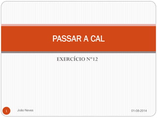 EXERCÍCIO Nº12 
01-08-2014 
João Neves 
1 
PASSAR A CAL  