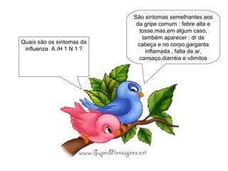 São sintomas semelhantes aos da gripe comum : febre alta e tosse,mas,em algum caso, também aparecer : dr de cabeça e no corpo,garganta inflamada , falta de ar, cansaço,diarréia e vômitos Quais são os sintomas da influenza  A /H 1 N 1 ? 