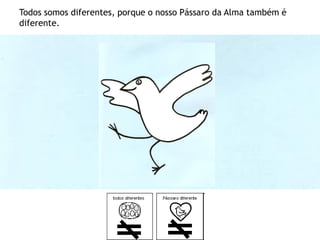 Todos somos diferentes, porque o nosso Pássaro da Alma também é
diferente.
 