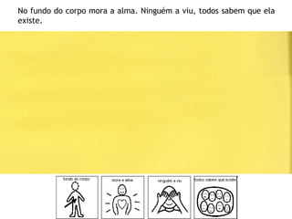 No fundo do corpo mora a alma. Ninguém a viu, todos sabem que ela
existe.
 
