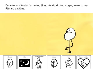 Durante o silêncio da noite, lá no fundo do teu corpo, ouve o teu
Pássaro da Alma.
 