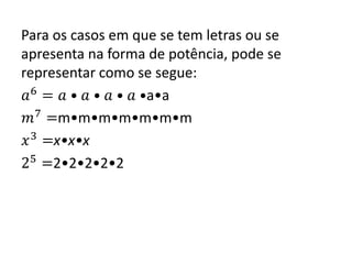 Para os casos em que se tem letras ou se
apresenta na forma de potência, pode se
representar como se segue:
𝑎6
= 𝑎 • 𝑎 • 𝑎 • 𝑎 •a•a
𝑚7
=m•m•m•m•m•m•m
𝑥3
=x•x•x
25
=2•2•2•2•2
 