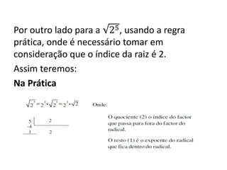 Por outro lado para a 25, usando a regra
prática, onde é necessário tomar em
consideração que o índice da raiz é 2.
Assim teremos:
Na Prática
 