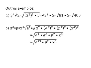 Outros exemplos:
𝑎) 32
5= 32 2 • 5= 34 • 5= 81 • 5= 405
b) 𝑎3
•p•x4
a7= 𝑎7 • 𝑎3 2 • 𝑝1 2 • x4 2
= 𝑎7 • 𝑎6 • 𝑝2 • x8
= 𝑎13 • 𝑝2 • x8
 