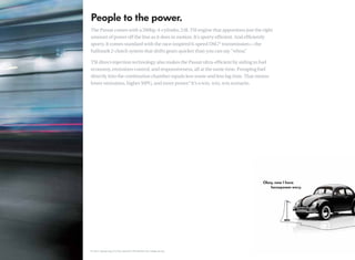 The Passat comes with a 200hp, 4-cylinder, 2.0L TSI engine that apportions just the right
 amount of power off the line as it does in motion. It’s sporty efﬁcient. And efﬁciently
 sporty. It comes standard with the race-inspired 6-speed DSG® transmission—the
 hallmark 2-clutch system that shifts gears quicker than you can say “whoa.   ”

 TSI direct-injection technology also makes the Passat ultra-efﬁcient by aiding in fuel
 economy, emissions control, and responsiveness, all at the same time. Pumping fuel
 directly into the combustion chamber equals less waste and less lag time. That means
 lower emissions, higher MPG, and more power.* It’s a win, win, win scenario.




*22 city/31 highway mpg (2.0L DSG, automatic). EPA estimates. Your mileage will vary.
 