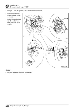 – Desligar a ficha de ligação -1- e -2- da mola de enrolamento.
– Colocar o volante na
posição central (rodas
a direito).
– Desenroscar os parafu-
sos -3- e extrair o vo-
lante da coluna da di-
recção.
Montar
– Encaixar o volante na coluna da direcção.
3 Passat 2006 ▶
Chassis, eixos, direcção 04.2011
380 Grupo de Reparação 48 - Direcção
 