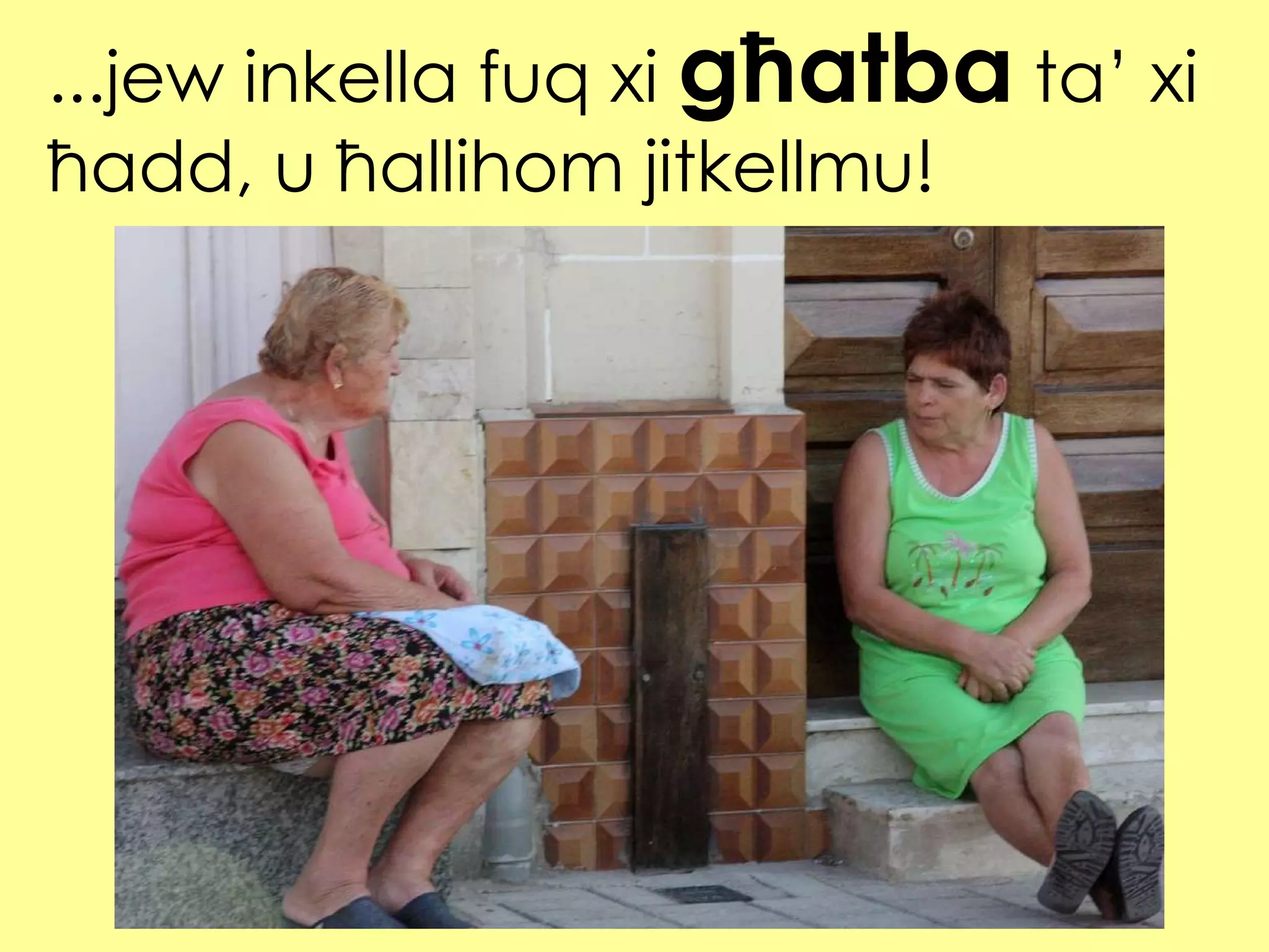 .. . jew inkella fuq xi  għatba  ta’ xi ħadd, u ħallihom jitkellmu! 
