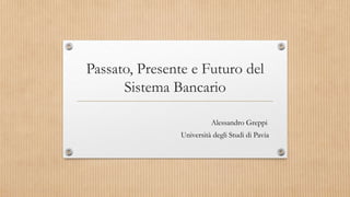 Passato, Presente e Futuro del
Sistema Bancario
Alessandro Greppi
Università degli Studi di Pavia
 