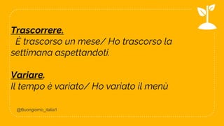 16
Trascorrere.
È trascorso un mese/ Ho trascorso la
settimana aspettandoti.
Variare.
Il tempo è variato/ Ho variato il menù
@Buongiorno_italia1
 