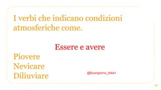 17
I verbi che indicano condizioni
atmosferiche come.
Essere e avere
Piovere
Nevicare
Diliuviare
@Buongiorno_italia1
 