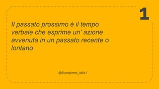Il passato prossimo è il tempo
verbale che esprime un’ azione
avvenuta in un passato recente o
lontano
1
@Buongiorno_italia1
 