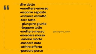 “
dire detto
-emettere emesso
-esporre esposto
-estrarre estratto
-fare fatto
-giungere giunto
-leggere letto
-mettere messo
-mordere morso
-morire morto
-nascere nato
-offrire offerto
-perdere perso 6
@Buongiorno_italia1
 