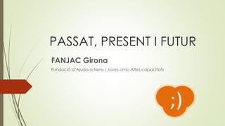 PASSAT, PRESENT I FUTUR
FANJAC Girona
Fundació d’Ajuda a Nens i Joves amb Altes capacitats
 