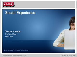 Social Experience



    Thomas H. Kaspar
    Chief User Officer
    CHIP Online




 Kaufberatung für vernetzte Männer

Social Experience, Thomas H. Kaspar, 21.4.2012
 
