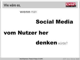 Wie wäre es,
           wenn man

                                           Social Media

vom Nutzer her
                                           denken würde?

           Social Experience, Thomas H. Kaspar, 21.4.2012
 