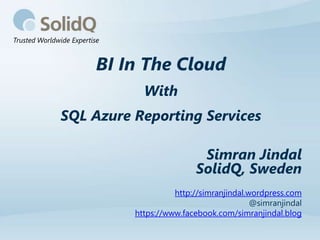Trusted Worldwide Expertise


                          BI In The Cloud
                                With
              SQL Azure Reporting Services

                                               Simran Jindal
                                              SolidQ, Sweden
                                        http://simranjindal.wordpress.com
                                                             @simranjindal
                              https://www.facebook.com/simranjindal.blog
 
