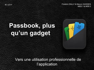 Passbook, plus
qu’un gadget
Vers une utilisation professionnelle de
l’application
Frédéric DALLY & Manon GASSIES
MEB 1 & MEB 2
M. LEVY
 