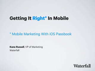 Getting It Right* In Mobile
Kane Russell, VP of Marketing
Waterfall
* Mobile Marketing With iOS Passbook
 