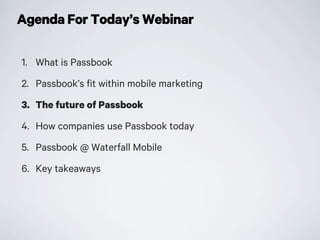 Agenda For Today’s Webinar
1. What is Passbook
2. Passbook’s fit within mobile marketing
3. The future of Passbook
4. How companies use Passbook today
5. Passbook @ Waterfall Mobile
6. Key takeaways
 