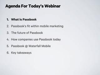 Agenda For Today’s Webinar
1. What is Passbook
2. Passbook’s fit within mobile marketing
3. The future of Passbook
4. How companies use Passbook today
5. Passbook @ Waterfall Mobile
6. Key takeaways
 