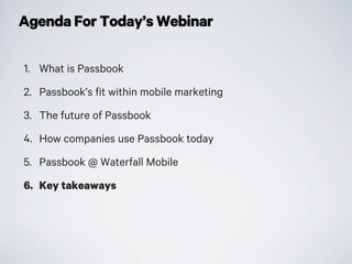 Agenda For Today’s Webinar
1. What is Passbook
2. Passbook’s fit within mobile marketing
3. The future of Passbook
4. How companies use Passbook today
5. Passbook @ Waterfall Mobile
6. Key takeaways
 
