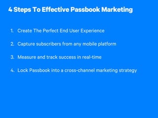 4 Steps To Effective Passbook Marketing
1. Create The Perfect End User Experience
2. Capture subscribers from any mobile platform
3. Measure and track success in real-time
4. Lock Passbook into a cross-channel marketing strategy
 