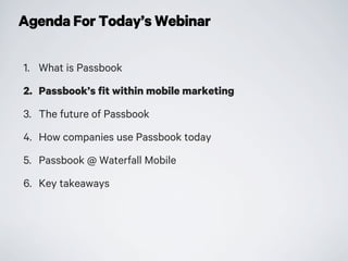Agenda For Today’s Webinar
1. What is Passbook
2. Passbook’s fit within mobile marketing
3. The future of Passbook
4. How companies use Passbook today
5. Passbook @ Waterfall Mobile
6. Key takeaways
 