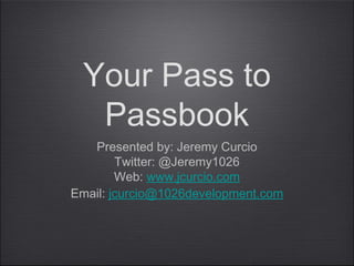 Your Pass to
  Passbook
   Presented by: Jeremy Curcio
        Twitter: @Jeremy1026
        Web: www.jcurcio.com
Email: jcurcio@1026development.com
 