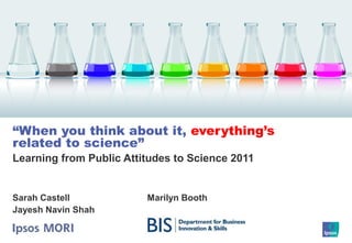 Learning from Public Attitudes to Science 2011
“When you think about it, everything’s
related to science”
Sarah Castell
Jayesh Navin Shah
Marilyn Booth
 