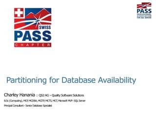 Charley Hanania ::QS2AG–QualitySoftware Solutions
B.Sc(Computing),MCP,MCDBA,MCITP,MCTS,MCT,MicrosoftMVP:SQLServer
PrincipalConsultant-SeniorDatabaseSpecialist
Partitioning for Database Availability
 