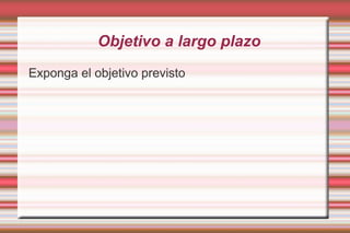 Objetivo a largo plazo Exponga el objetivo previsto 