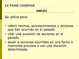 LE PASSÉ COMPOSÉ EMPLEO Se utiliza para: referir hechos, acontecimientos y acciones que han ocurrido en el pasado. citar una sucesión de acciones en el pasado. aludir a acciones ocurridas en una fecha o momento precisos o con una duración determinada. 