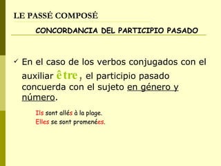 LE PASSÉ COMPOSÉ CONCORDANCIA DEL PARTICIPIO PASADO En el caso de los verbos conjugados con el auxiliar  être ,  el participio pasado concuerda con el sujeto  en género y número .  Ils  sont allé s  à la plage.  Elles  se sont promené es . 