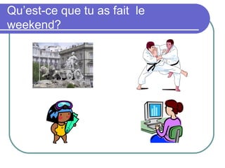 Qu’est-ce que tu as fait le
weekend?
 