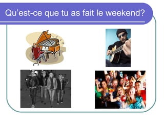 Qu’est-ce que tu as fait le weekend?
 